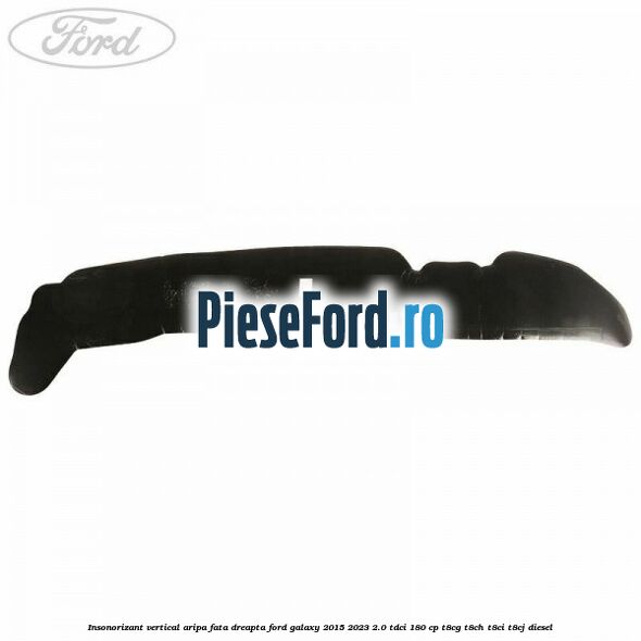 Insonorizant vertical aripa fata dreapta Ford Galaxy 2015-2023 2.0 TDCi 180 cp T8CG, T8CH, T8CI, T8CJ diesel