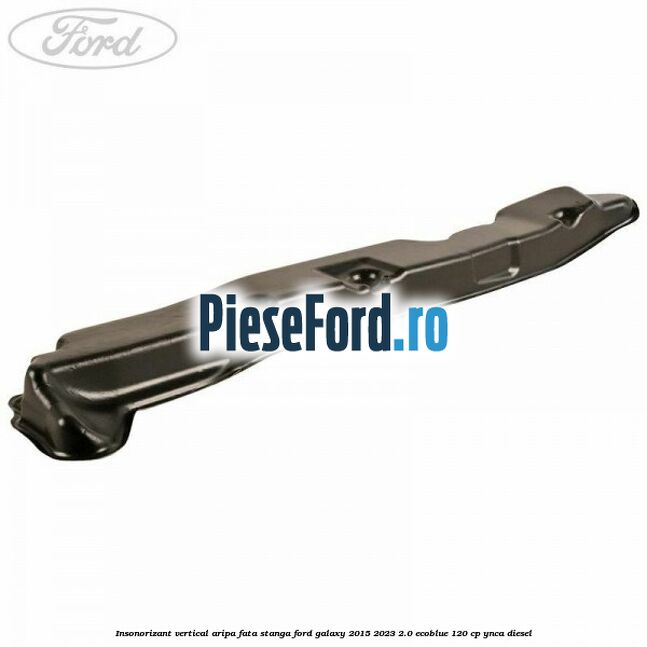 Insonorizant vertical aripa fata stanga Ford Galaxy 2015-2023 2.0 EcoBlue 120 cp YNCA diesel