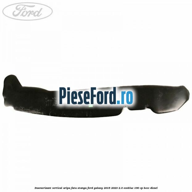 Insonorizant vertical aripa fata stanga Ford Galaxy 2015-2023 2.0 EcoBlue 190 cp BCCC diesel