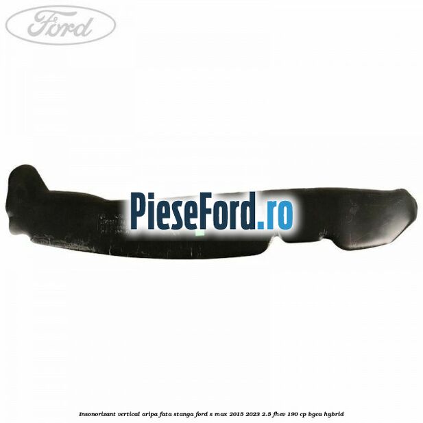 Insonorizant vertical aripa fata stanga Ford S-Max 2015-2023 2.5 FHEV 190 cp BGCA hybrid