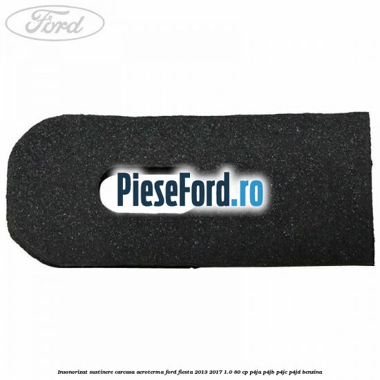 Insonorizat sustinere carcasa aeroterma Ford Fiesta 2013-2017 1.0 80 cp P4JA, P4JB, P4JC, P4JD benzina