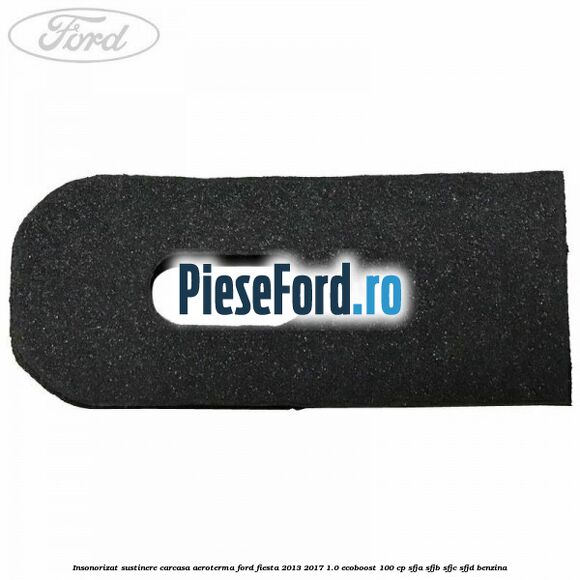 Insonorizat sustinere carcasa aeroterma Ford Fiesta 2013-2017 1.0 EcoBoost 100 cp SFJA, SFJB, SFJC, SFJD benzina