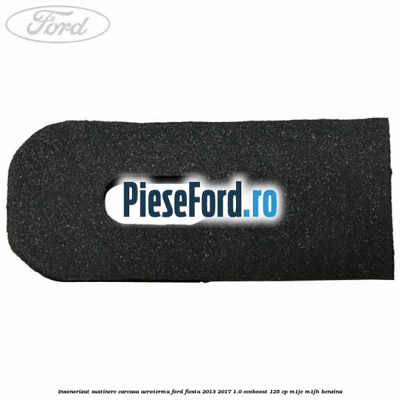 Insonorizat sustinere carcasa aeroterma Ford Fiesta 2013-2017 1.0 EcoBoost 125 cp M1JE, M1JH benzina