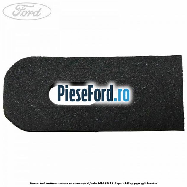Insonorizat sustinere carcasa aeroterma Ford Fiesta 2013-2017 1.0 Sport 140 cp YYJA, YYJB benzina