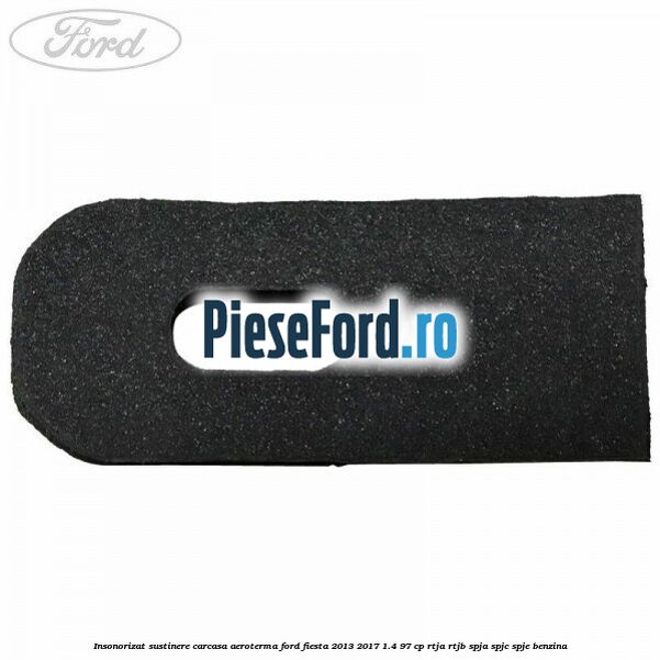 Insonorizat sustinere carcasa aeroterma Ford Fiesta 2013-2017 1.4 97 cp RTJA, RTJB, SPJA, SPJC, SPJE benzina