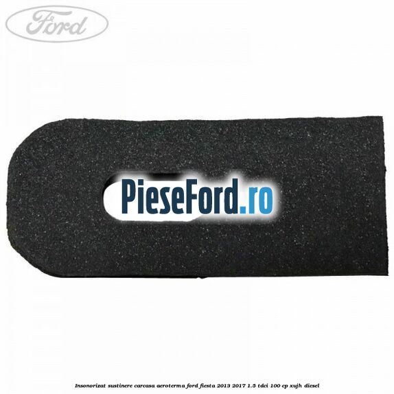 Insonorizat sustinere carcasa aeroterma Ford Fiesta 2013-2017 1.5 TDCi 100 cp Insonorizat sustinere carcasa aeroterma Ford Fiesta 2013-2017 1.5 TDCi 100 cp XUJH diesel