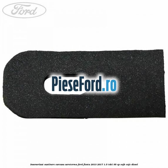 Insonorizat sustinere carcasa aeroterma Ford Fiesta 2013-2017 1.5 TDCi 95 cp XVJB, XVJC diesel