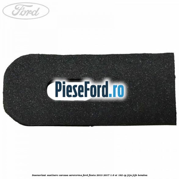 Insonorizat sustinere carcasa aeroterma Ford Fiesta 2013-2017 1.6 ST 182 cp JTJA, JTJB benzina
