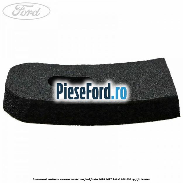 Insonorizat sustinere carcasa aeroterma Ford Fiesta 2013-2017 1.6 ST 200 200 cp JTJC benzina