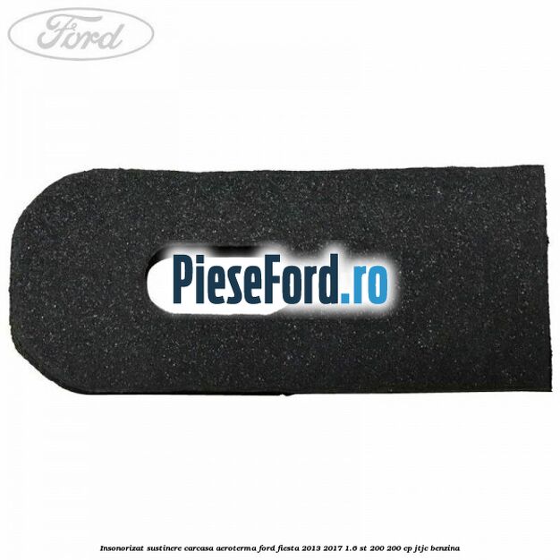 Insonorizat sustinere carcasa aeroterma Ford Fiesta 2013-2017 1.6 ST 200 200 cp JTJC benzina