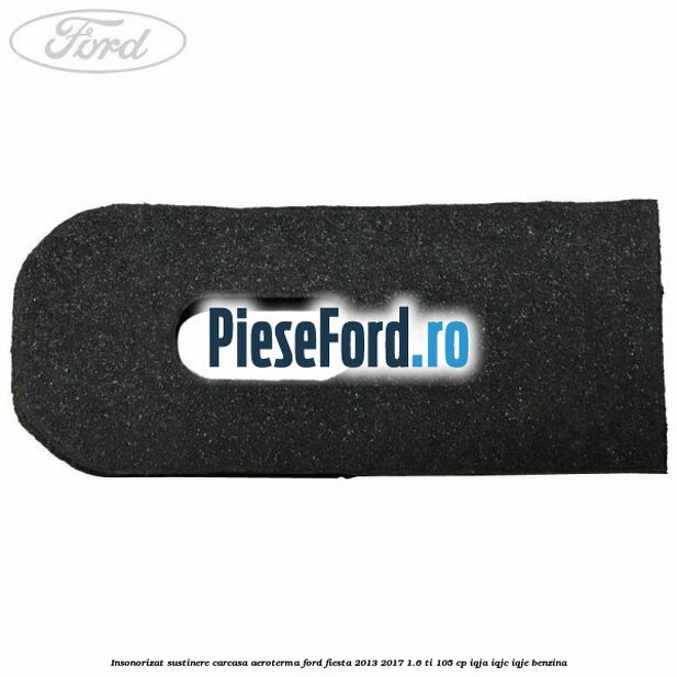 Insonorizat sustinere carcasa aeroterma Ford Fiesta 2013-2017 1.6 Ti 105 cp IQJA, IQJC, IQJE benzina