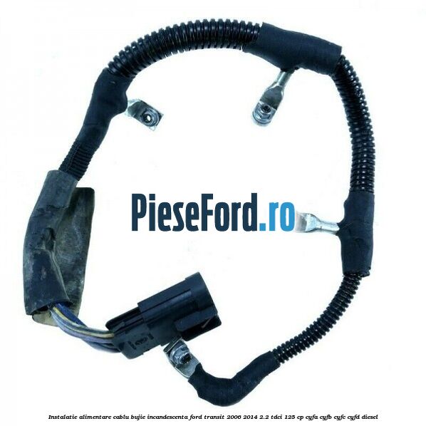 Instalatie alimentare cablu bujie incandescenta Ford Transit 2006-2014 2.2 TDCi 125 cp CYFA, CYFB, CYFC, CYFD diesel