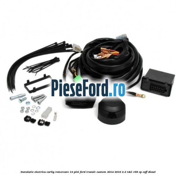 Instalatie electrica carlig remorcare 13 pini Ford Transit Custom 2014-2018 2.2 TDCi 155 cp CVFF diesel