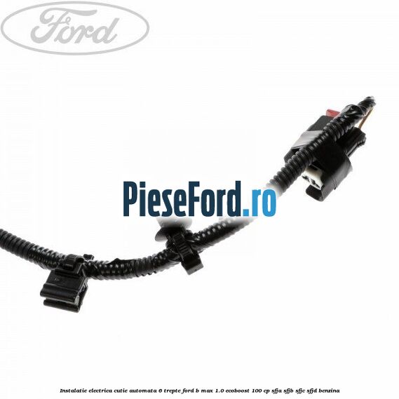 Instalatie electrica cutie automata 6 trepte Ford B-Max 1.0 EcoBoost 100 cp SFJA, SFJB, SFJC, SFJD benzina