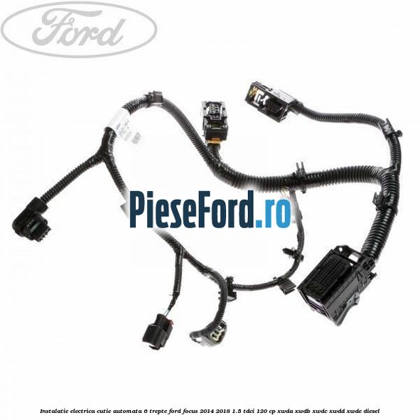 Instalatie electrica cutie automata 6 trepte Ford Focus 2014-2018 1.5 TDCi 120 cp XWDA, XWDB, XWDC, XWDD, XWDE diesel