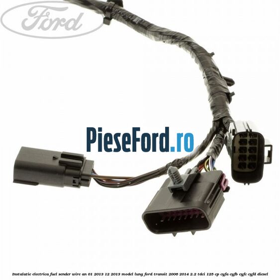 Instalatie electrica fuel sender wire an 01/2013-12/2013 model lung Ford Transit 2006-2014 2.2 TDCi 125 cp Instalatie electrica fuel sender wire an 01/2013-12/2013 model lung Ford Transit 2006-2014 2.2 TDCi 125 cp CYFA, CYFB, CYFC, CYFD diesel