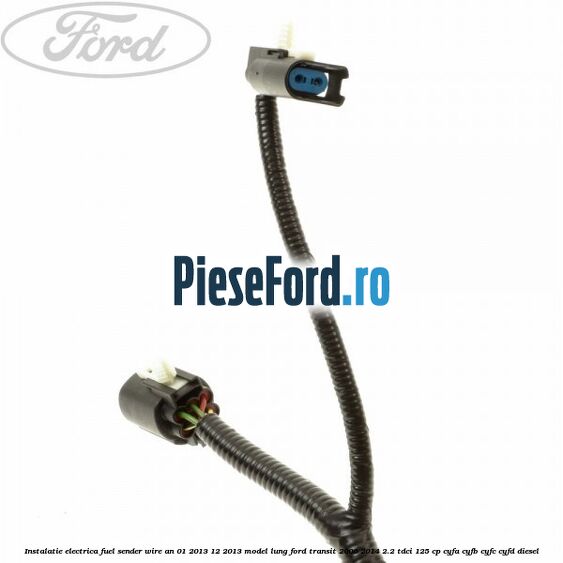 Instalatie electrica fuel sender wire an 01/2013-12/2013 model lung Ford Transit 2006-2014 2.2 TDCi 125 cp Instalatie electrica fuel sender wire an 01/2013-12/2013 model lung Ford Transit 2006-2014 2.2 TDCi 125 cp CYFA, CYFB, CYFC, CYFD diesel