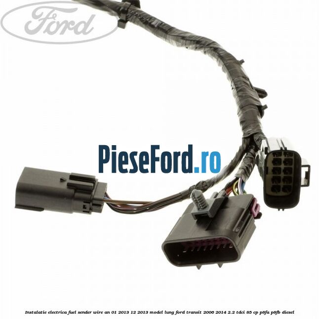 Instalatie electrica fuel sender wire an 01/2013-12/2013 model lung Ford Transit 2006-2014 2.2 TDCi 85 cp P8FA, P8FB diesel