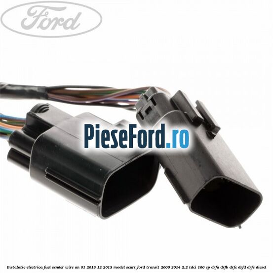 Instalatie electrica fuel sender wire an 01/2013-12/2013 model scurt Ford Transit 2006-2014 2.2 TDCi 100 cp DRFA, DRFB, DRFC, DRFD, DRFE diesel