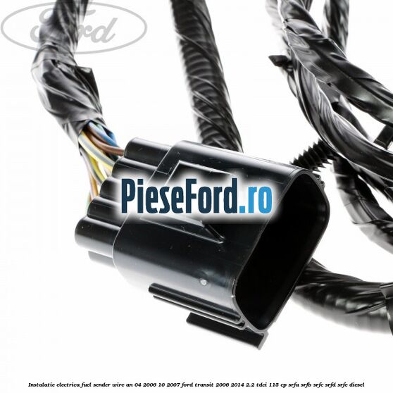 Instalatie electrica fuel sender wire an 04/2006-10/2007 Ford Transit 2006-2014 2.2 TDCi 115 cp Instalatie electrica fuel sender wire an 04/2006-10/2007 Ford Transit 2006-2014 2.2 TDCi 115 cp SRFA, SRFB, SRFC, SRFD, SRFE diesel
