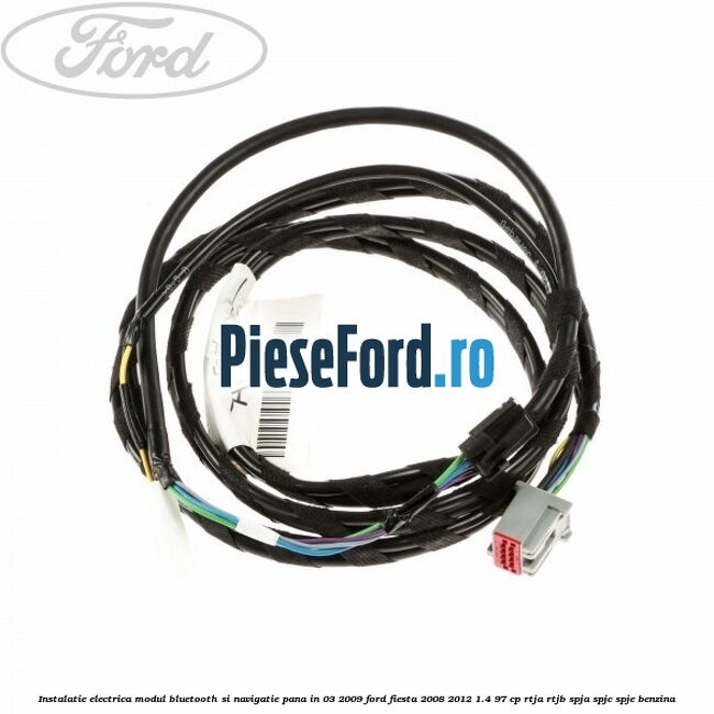 Instalatie electrica modul bluetooth si navigatie, pana in 03/2009 Ford Fiesta 2008-2012 1.4 97 cp RTJA, RTJB, SPJA, SPJC, SPJE benzina