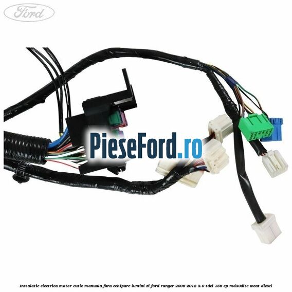 Instalatie electrica motor cutie manuala fara echipare lumini zi Ford Ranger 2006-2012 3.0 TDCi 156 cp MD30DITC, WEAT diesel