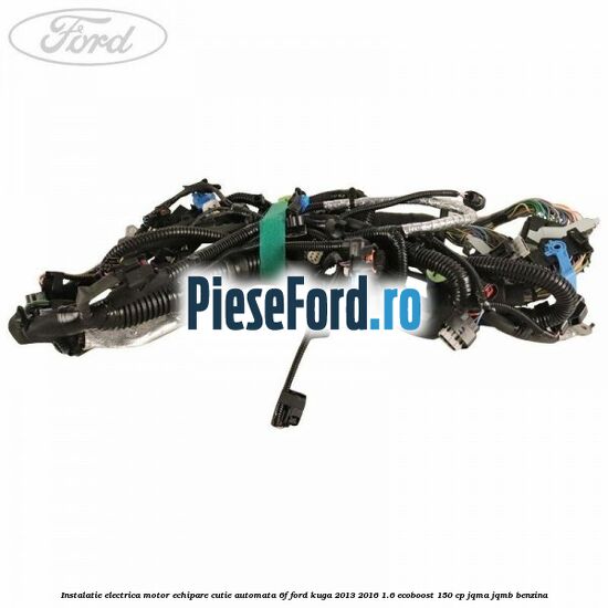 Instalatie electrica motor echipare cutie automata 6F Ford Kuga 2013-2016 1.6 EcoBoost 150 cp JQMA, JQMB benzina