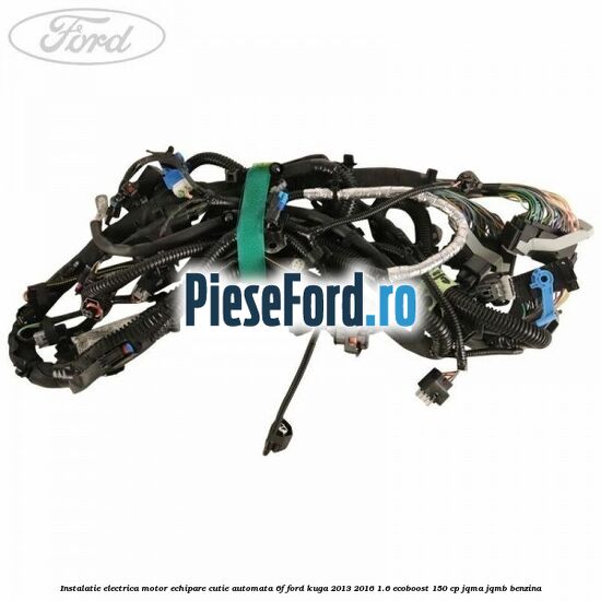 Instalatie electrica motor echipare cutie automata 6F Ford Kuga 2013-2016 1.6 EcoBoost 150 cp JQMA, JQMB benzina