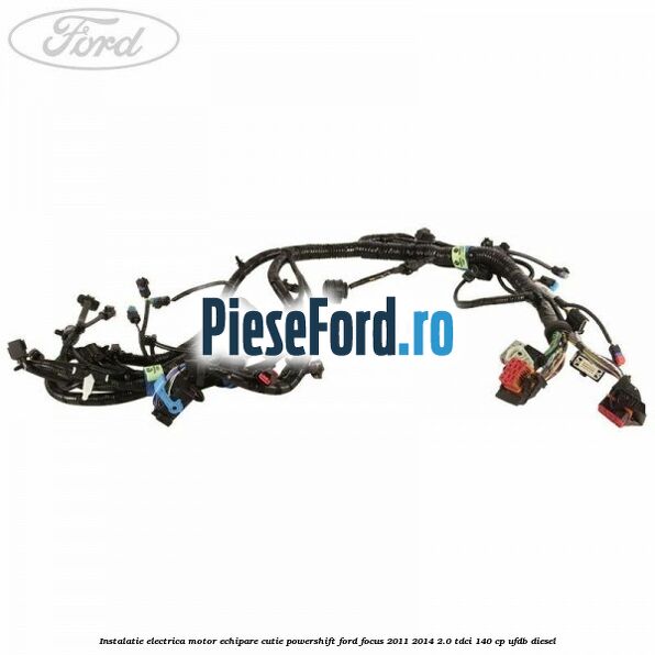 Instalatie electrica motor echipare cutie Powershift Ford Focus 2011-2014 2.0 TDCi 140 cp UFDB diesel