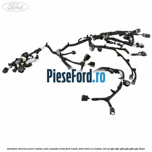 Instalatie electrica motor Ecoblue cutie manuala MT82 Ford Transit 2014-2018 2.0 EcoBlue 105 cp BJFA, BJFB, YLF6, YLFA, YLFB, YLFS diesel