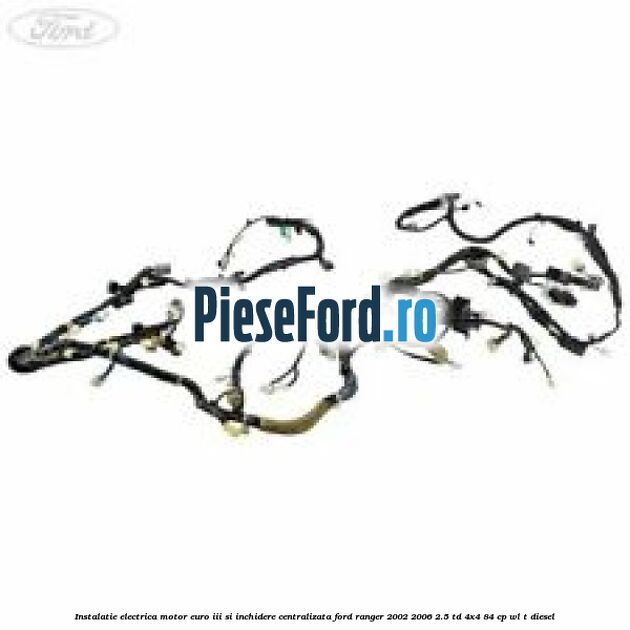 Instalatie electrica motor euro III si inchidere centralizata Ford Ranger 2002-2006 2.5 TD 4x4 84 cp WL-T diesel