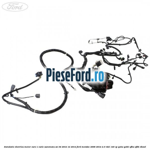 Instalatie electrica motor euro V cutie automata an 04/2012-12/2014 Ford Mondeo 2008-2014 2.0 TDCi 140 cp QXBA, QXBB, UFBA, UFBB diesel