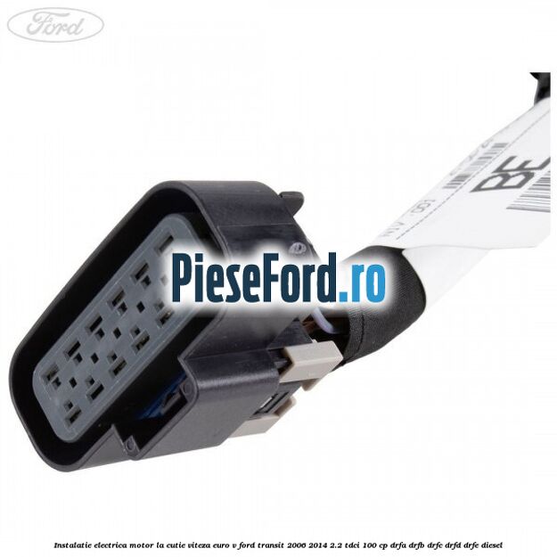 Instalatie electrica motor la cutie viteza euro V Ford Transit 2006-2014 2.2 TDCi 100 cp DRFA, DRFB, DRFC, DRFD, DRFE diesel