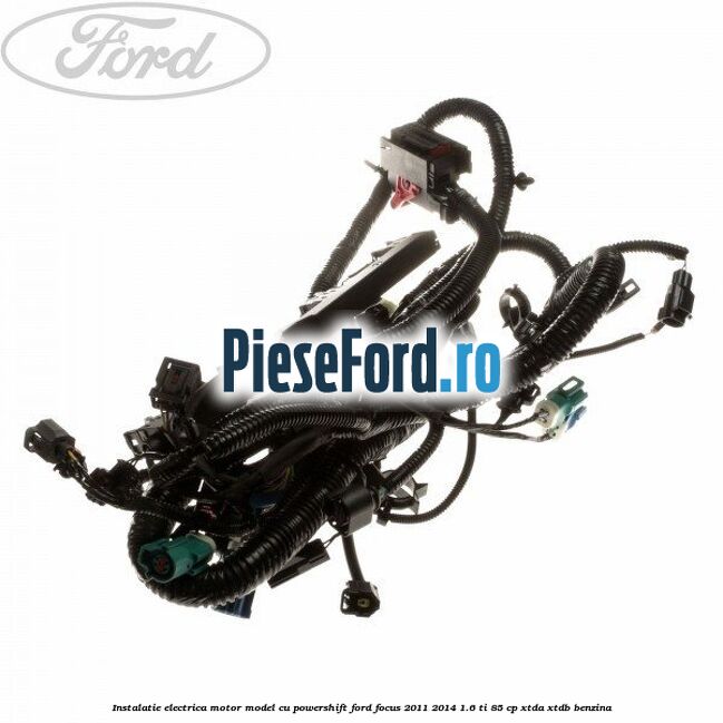 Instalatie electrica motor model cu Powershift Ford Focus 2011-2014 1.6 Ti 85 cp XTDA, XTDB benzina
