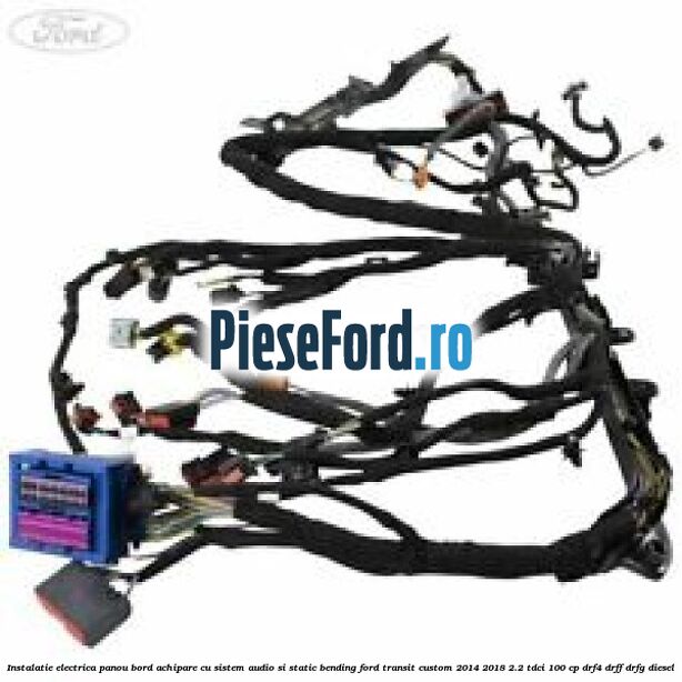 Instalatie electrica panou bord achipare cu sistem audio si static bending Ford Transit Custom 2014-2018 2.2 TDCi 100 cp DRF4, DRFF, DRFG diesel