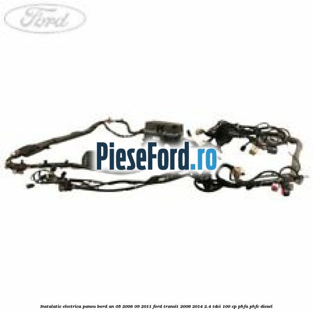 Instalatie electrica panou bord an 05/2008-09/2011 Ford Transit 2006-2014 2.4 TDCi 100 cp Instalatie electrica panou bord an 05/2008-09/2011 Ford Transit 2006-2014 2.4 TDCi 100 cp PHFA, PHFC diesel