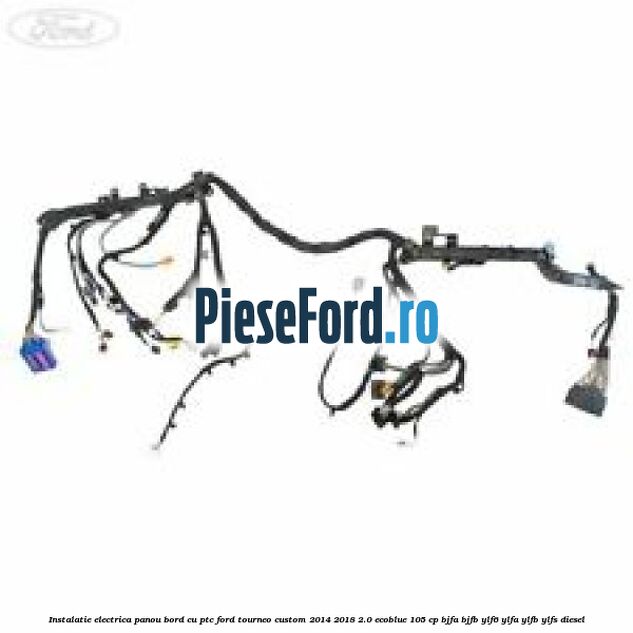 Instalatie electrica panou bord cu PTC Ford Tourneo Custom 2014-2018 2.0 EcoBlue 105 cp BJFA, BJFB, YLF6, YLFA, YLFB, YLFS diesel
