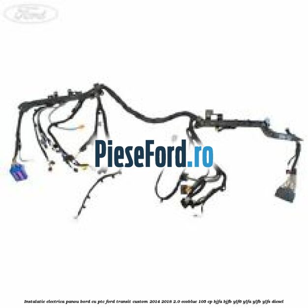 Instalatie electrica panou bord cu PTC Ford Transit Custom 2014-2018 2.0 EcoBlue 105 cp BJFA, BJFB, YLF6, YLFA, YLFB, YLFS diesel