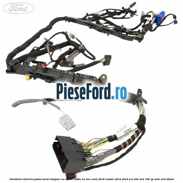 Instalatie electrica panou bord echipare cu sistem audio ice low CNCTV Ford Transit 2014-2018 2.2 TDCi 4x4 155 cp CV24, CVR5 diesel
