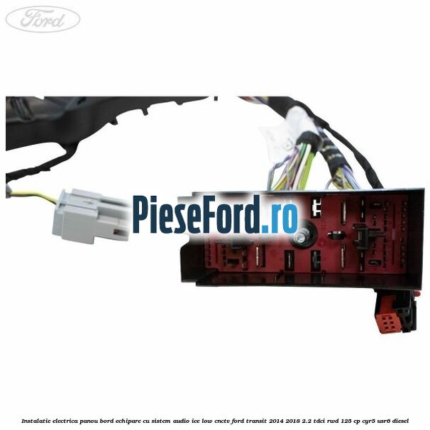 Instalatie electrica panou bord echipare cu sistem audio ice low CNCTV Ford Transit 2014-2018 2.2 TDCi RWD 125 cp CYR5, USR6 diesel
