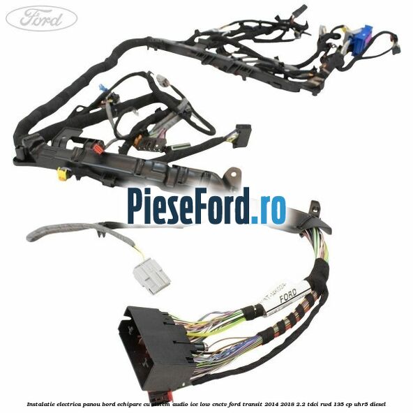 Instalatie electrica panou bord echipare cu sistem audio ice low CNCTV Ford Transit 2014-2018 2.2 TDCi RWD 135 cp UHR5 diesel