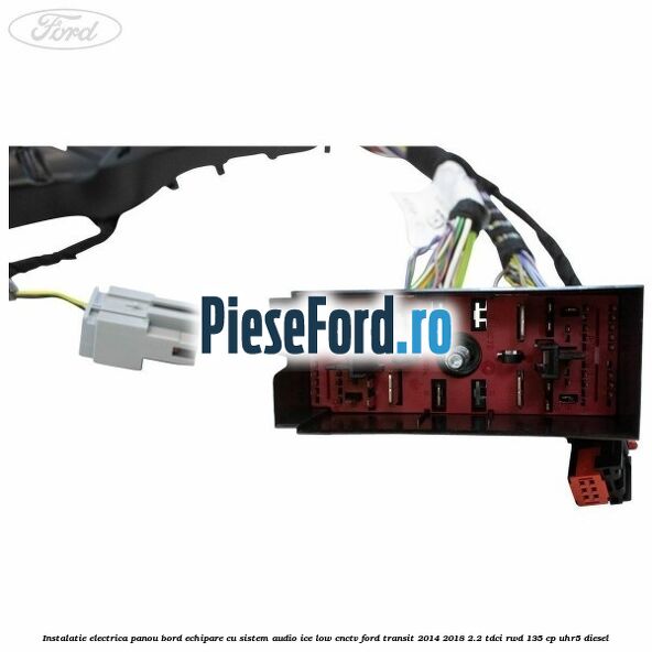 Instalatie electrica panou bord echipare cu sistem audio ice low CNCTV Ford Transit 2014-2018 2.2 TDCi RWD 135 cp UHR5 diesel