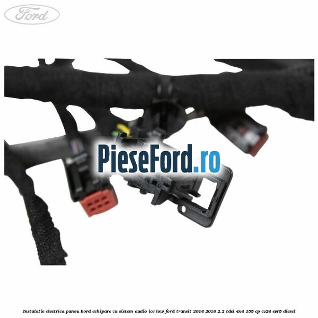 Instalatie electrica panou bord echipare cu sistem audio ice low Ford Transit 2014-2018 2.2 TDCi 4x4 155 cp Instalatie electrica panou bord echipare cu sistem audio ice low Ford Transit 2014-2018 2.2 TDCi 4x4 155 cp CV24, CVR5 diesel