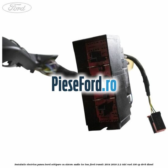 Instalatie electrica panou bord echipare cu sistem audio ice low Ford Transit 2014-2018 2.2 TDCi RWD 100 cp Instalatie electrica panou bord echipare cu sistem audio ice low Ford Transit 2014-2018 2.2 TDCi RWD 100 cp DRR5 diesel