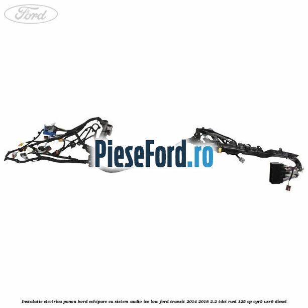Instalatie electrica panou bord echipare cu sistem audio ice low Ford Transit 2014-2018 2.2 TDCi RWD 125 cp CYR5, USR6 diesel