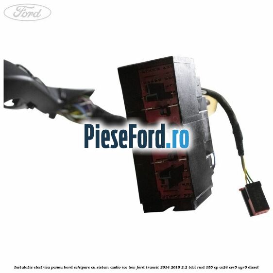 Instalatie electrica panou bord echipare cu sistem audio ice low Ford Transit 2014-2018 2.2 TDCi RWD 155 cp Instalatie electrica panou bord echipare cu sistem audio ice low Ford Transit 2014-2018 2.2 TDCi RWD 155 cp CV24, CVR5, UYR6 diesel