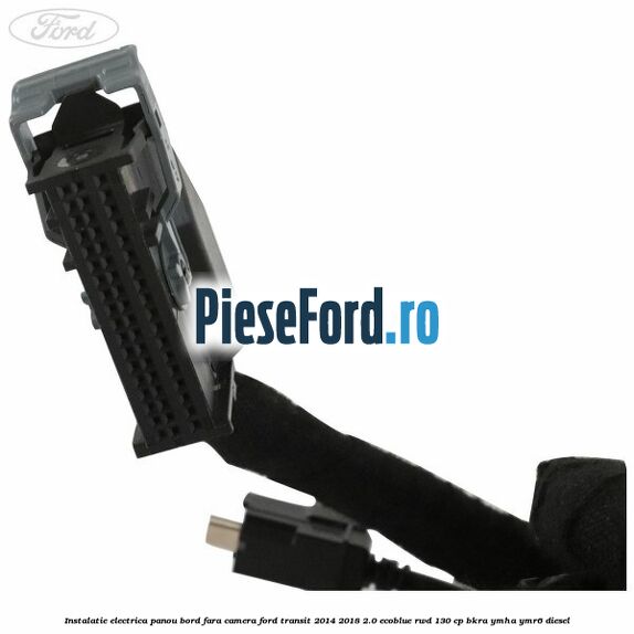 Instalatie electrica panou bord fara camera Ford Transit 2014-2018 2.0 EcoBlue RWD 130 cp BKRA, YMHA, YMR6 diesel