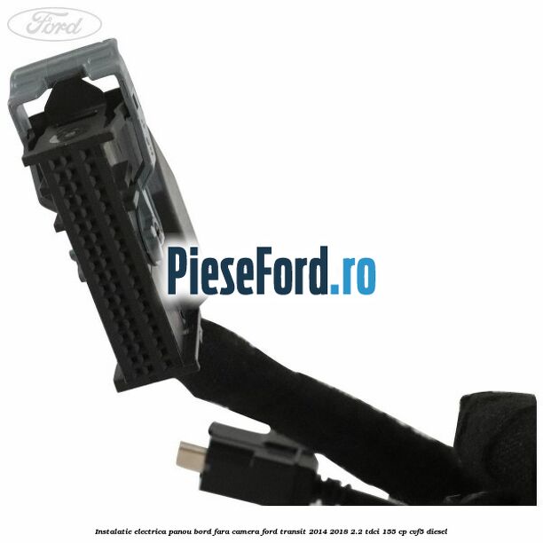 Instalatie electrica panou bord fara camera Ford Transit 2014-2018 2.2 TDCi 155 cp CVF5 diesel
