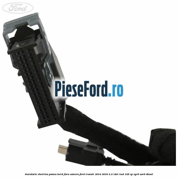Instalatie electrica panou bord fara camera Ford Transit 2014-2018 2.2 TDCi RWD 125 cp CYR5, USR6 diesel