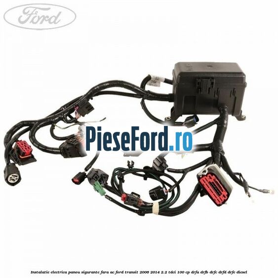 Instalatie electrica panou sigurante fara AC Ford Transit 2006-2014 2.2 TDCi 100 cp DRFA, DRFB, DRFC, DRFD, DRFE diesel